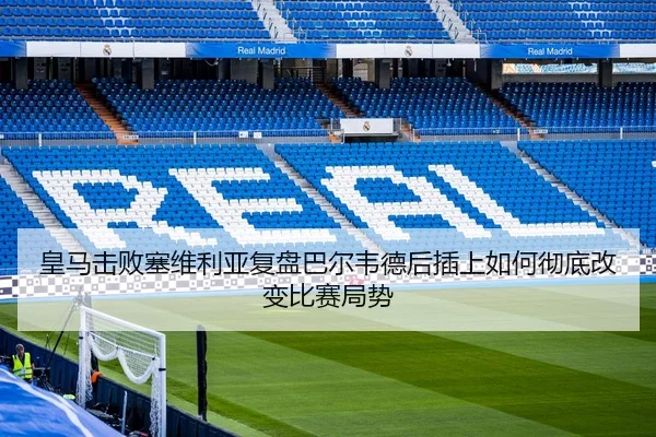 皇马击败塞维利亚复盘巴尔韦德后插上如何彻底改变比赛局势