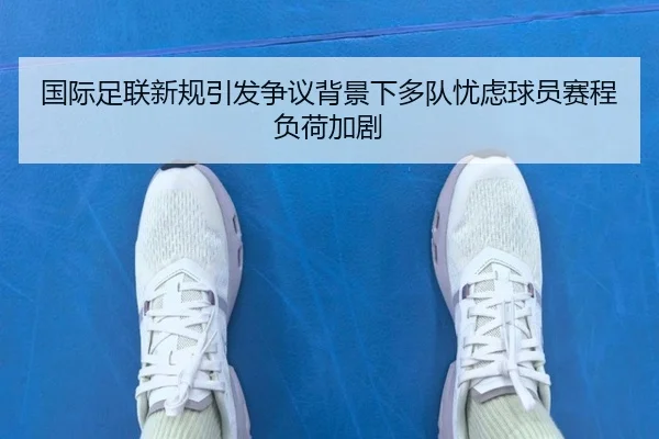 国际足联新规引发争议背景下多队忧虑球员赛程负荷加剧
