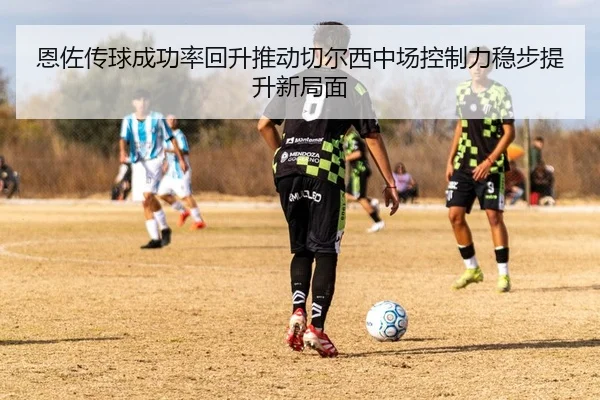 恩佐传球成功率回升推动切尔西中场控制力稳步提升新局面